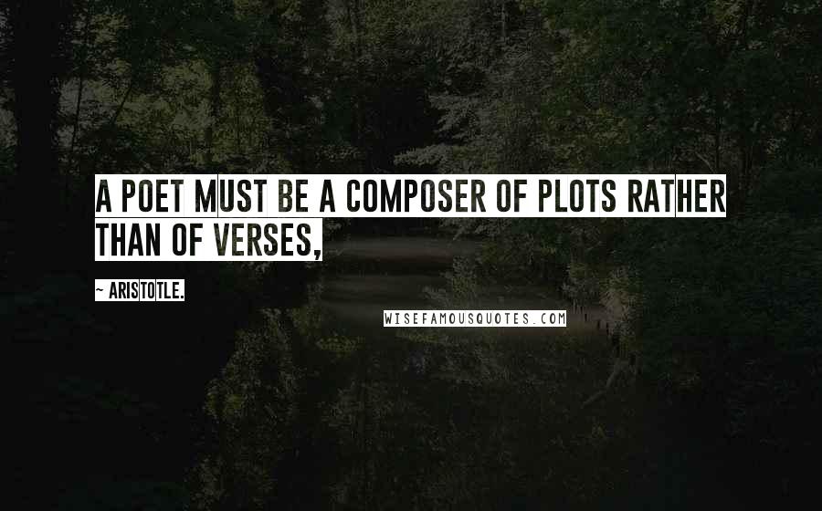 Aristotle. Quotes: A poet must be a composer of plots rather than of verses,