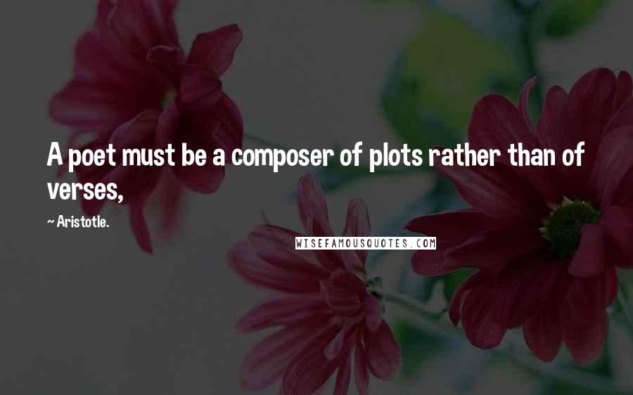 Aristotle. Quotes: A poet must be a composer of plots rather than of verses,