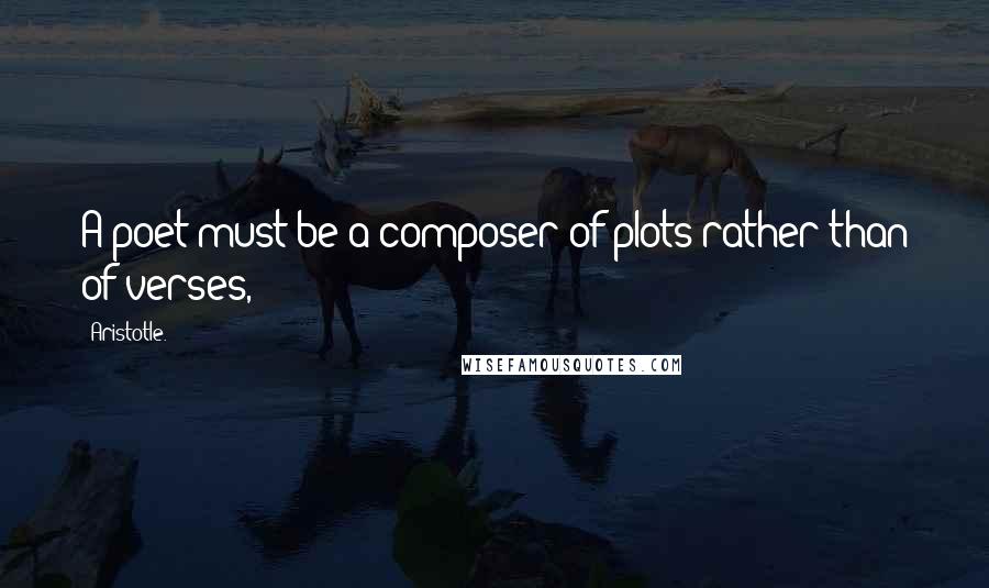 Aristotle. Quotes: A poet must be a composer of plots rather than of verses,