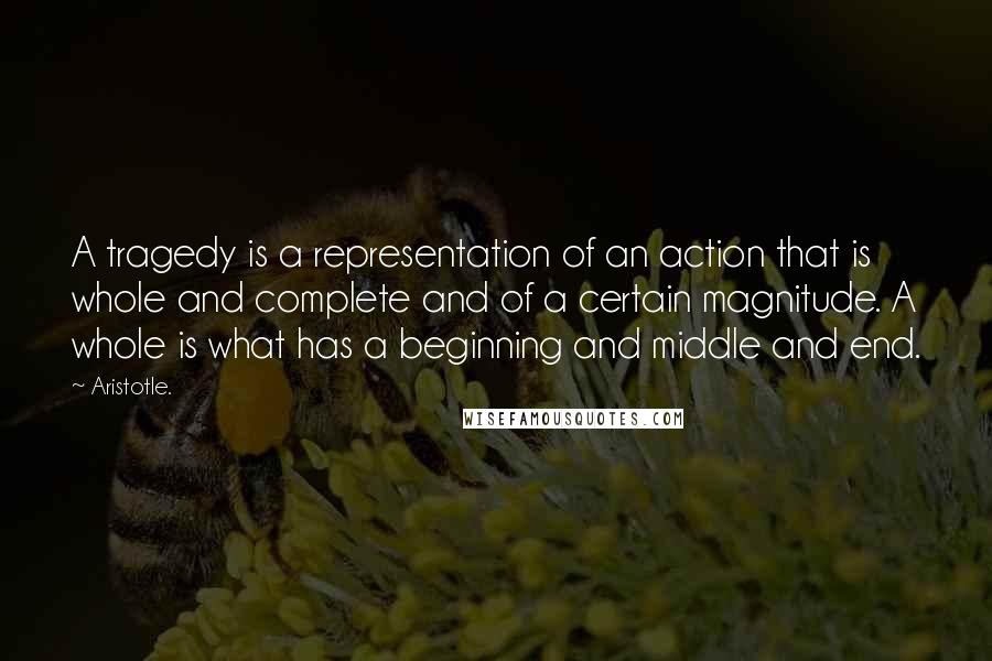 Aristotle. Quotes: A tragedy is a representation of an action that is whole and complete and of a certain magnitude. A whole is what has a beginning and middle and end.