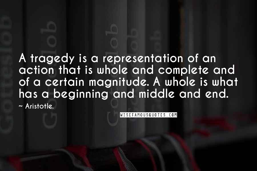 Aristotle. Quotes: A tragedy is a representation of an action that is whole and complete and of a certain magnitude. A whole is what has a beginning and middle and end.