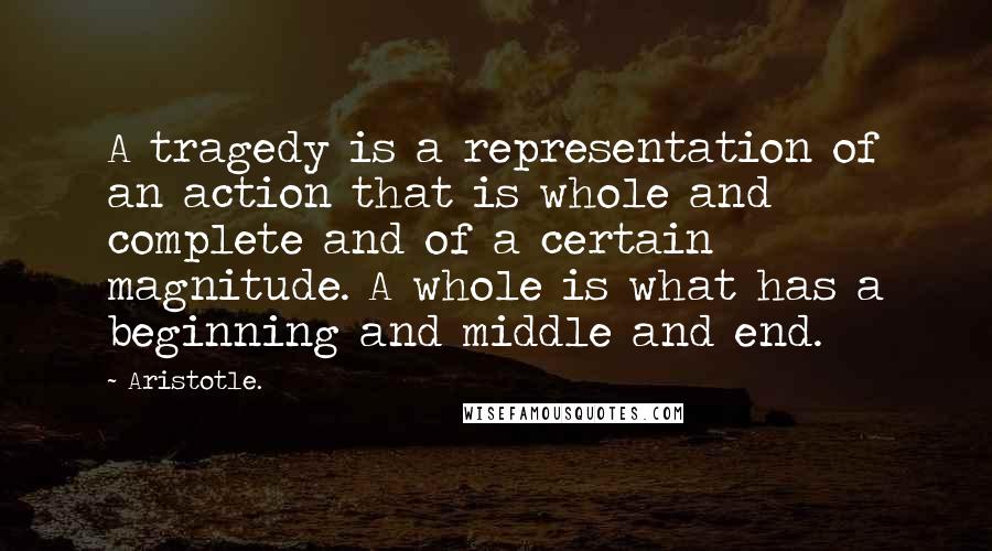 Aristotle. Quotes: A tragedy is a representation of an action that is whole and complete and of a certain magnitude. A whole is what has a beginning and middle and end.