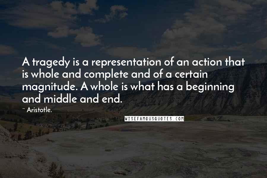 Aristotle. Quotes: A tragedy is a representation of an action that is whole and complete and of a certain magnitude. A whole is what has a beginning and middle and end.