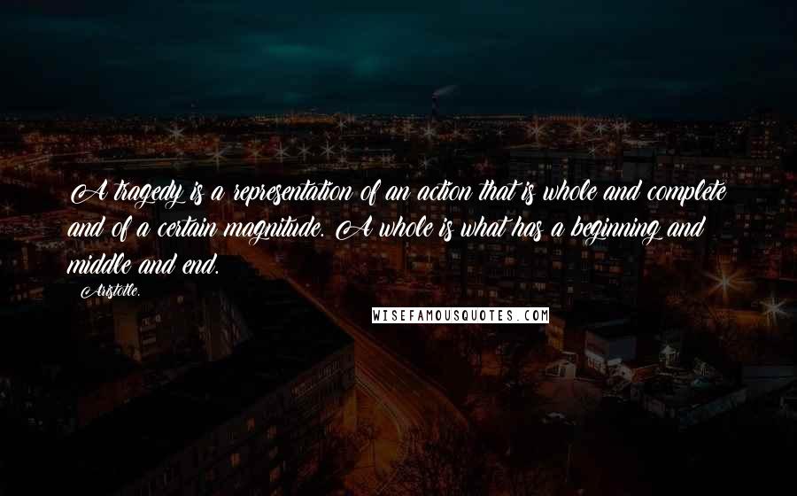 Aristotle. Quotes: A tragedy is a representation of an action that is whole and complete and of a certain magnitude. A whole is what has a beginning and middle and end.