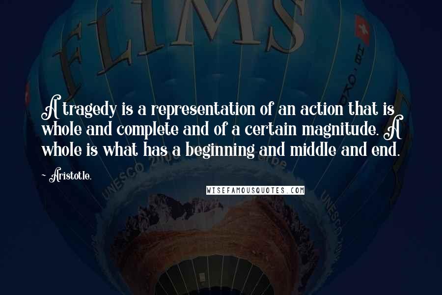 Aristotle. Quotes: A tragedy is a representation of an action that is whole and complete and of a certain magnitude. A whole is what has a beginning and middle and end.