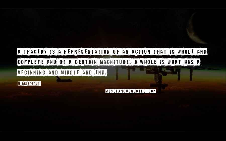 Aristotle. Quotes: A tragedy is a representation of an action that is whole and complete and of a certain magnitude. A whole is what has a beginning and middle and end.