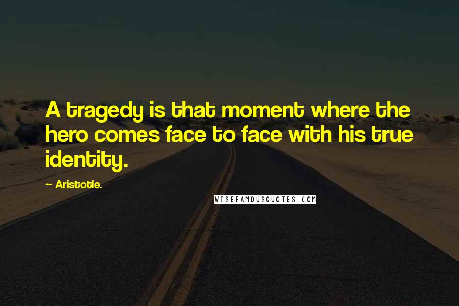 Aristotle. Quotes: A tragedy is that moment where the hero comes face to face with his true identity.