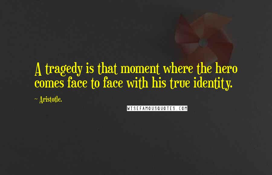 Aristotle. Quotes: A tragedy is that moment where the hero comes face to face with his true identity.