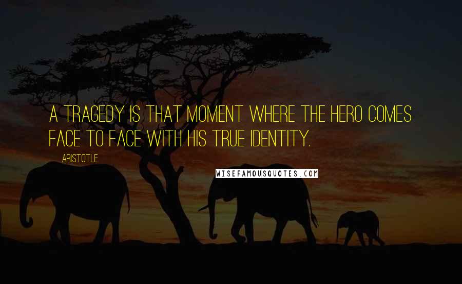 Aristotle. Quotes: A tragedy is that moment where the hero comes face to face with his true identity.