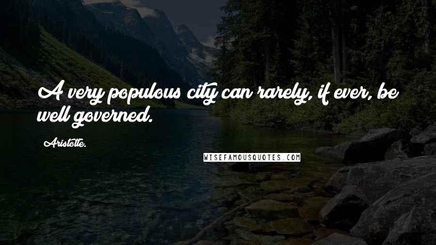 Aristotle. Quotes: A very populous city can rarely, if ever, be well governed.