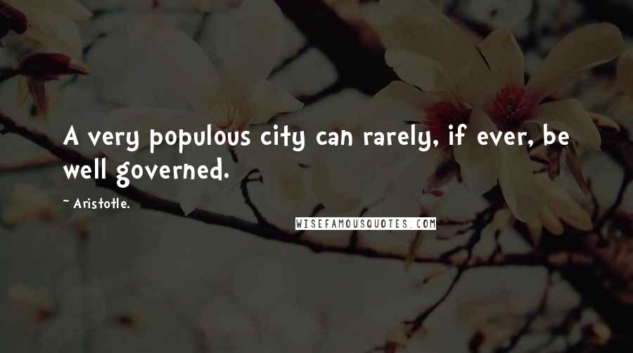 Aristotle. Quotes: A very populous city can rarely, if ever, be well governed.