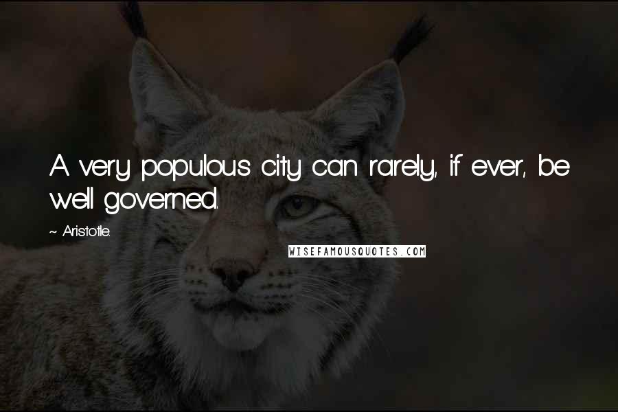 Aristotle. Quotes: A very populous city can rarely, if ever, be well governed.