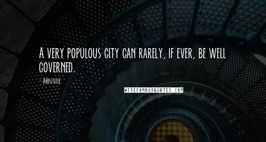 Aristotle. Quotes: A very populous city can rarely, if ever, be well governed.