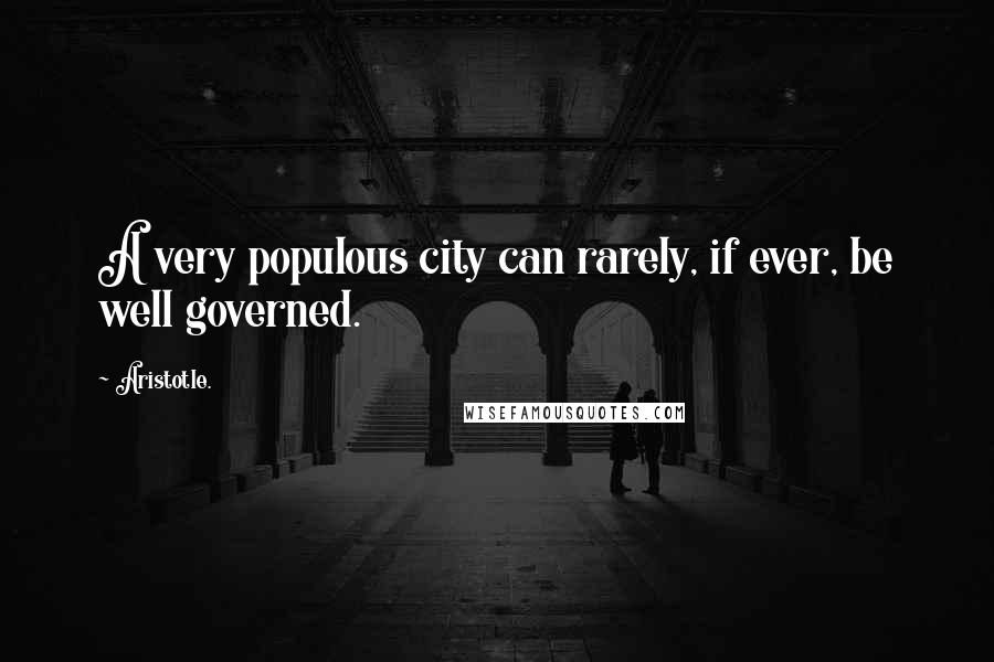 Aristotle. Quotes: A very populous city can rarely, if ever, be well governed.