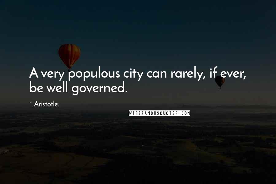 Aristotle. Quotes: A very populous city can rarely, if ever, be well governed.