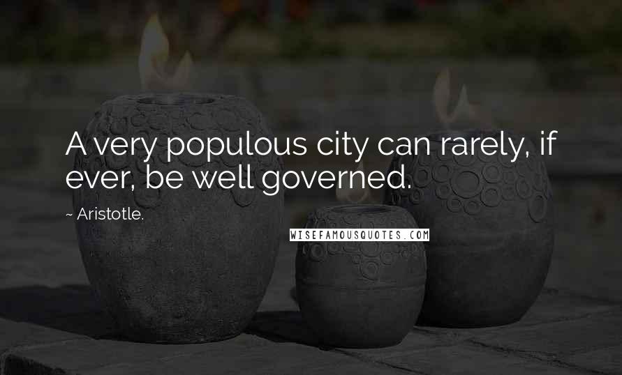 Aristotle. Quotes: A very populous city can rarely, if ever, be well governed.