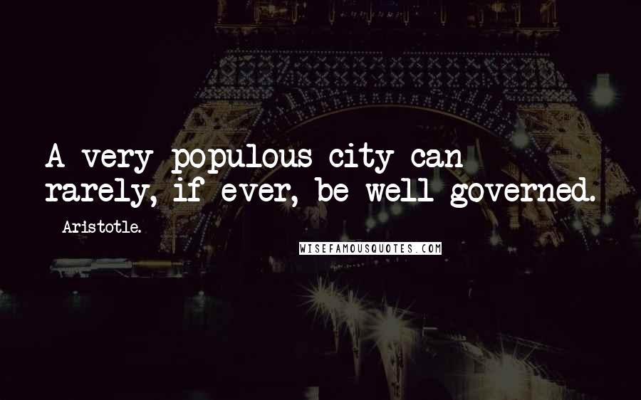 Aristotle. Quotes: A very populous city can rarely, if ever, be well governed.