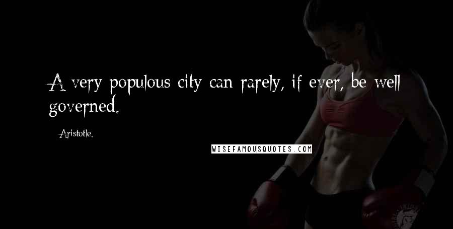 Aristotle. Quotes: A very populous city can rarely, if ever, be well governed.