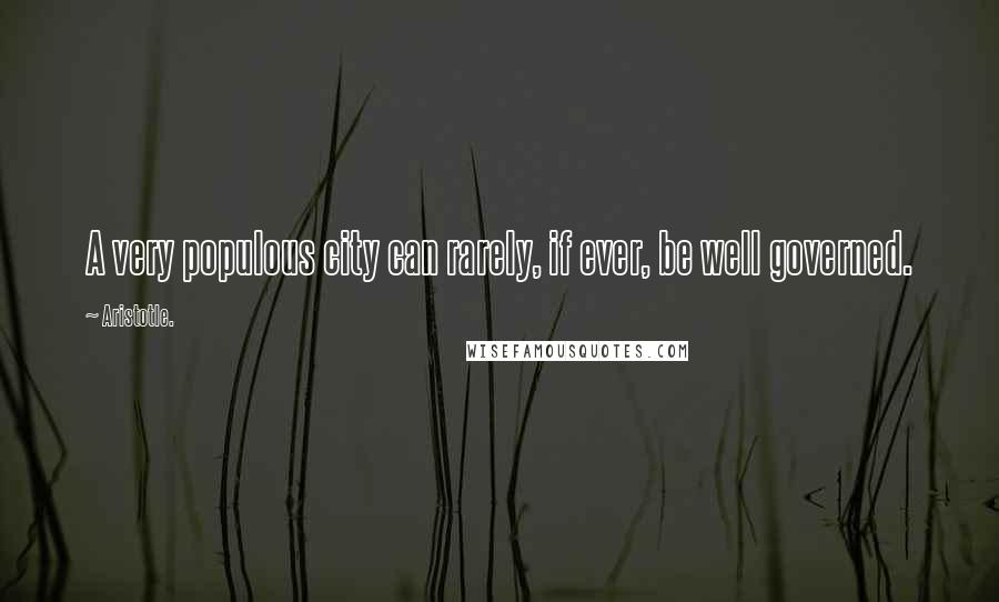 Aristotle. Quotes: A very populous city can rarely, if ever, be well governed.