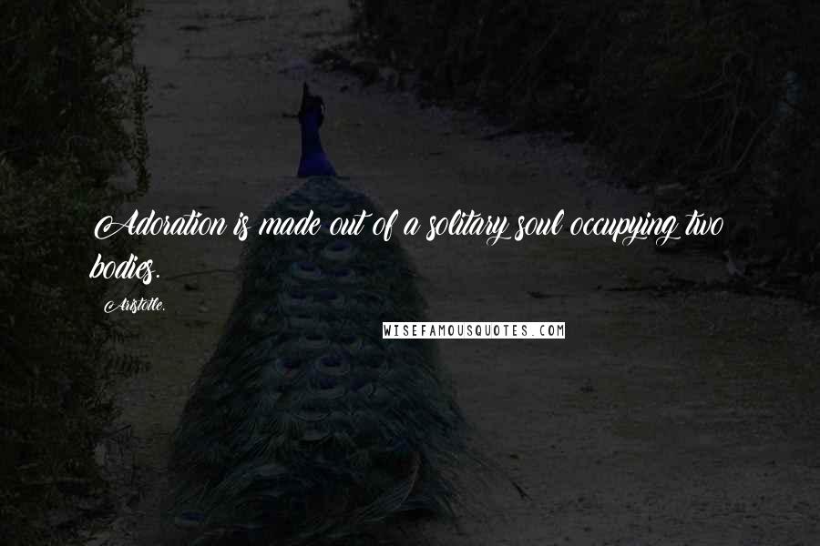 Aristotle. Quotes: Adoration is made out of a solitary soul occupying two bodies.