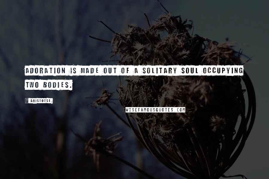 Aristotle. Quotes: Adoration is made out of a solitary soul occupying two bodies.