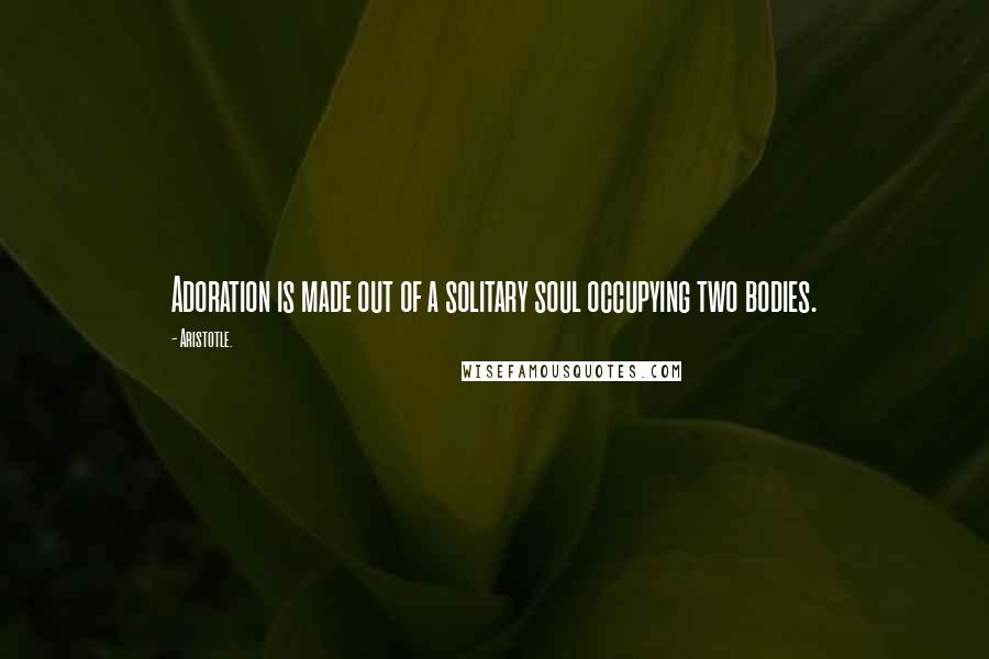 Aristotle. Quotes: Adoration is made out of a solitary soul occupying two bodies.