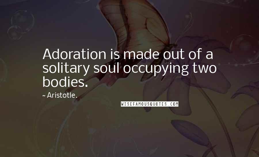 Aristotle. Quotes: Adoration is made out of a solitary soul occupying two bodies.