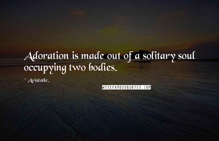 Aristotle. Quotes: Adoration is made out of a solitary soul occupying two bodies.