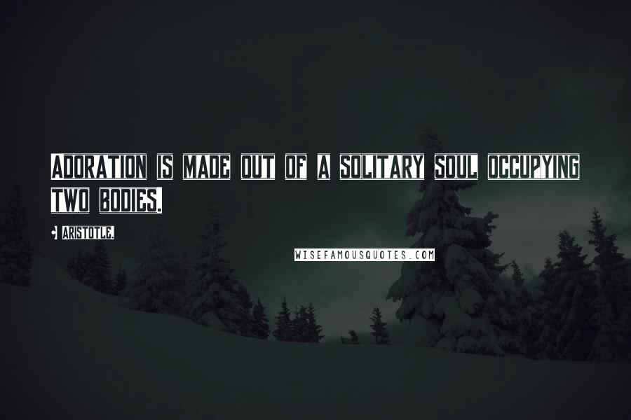 Aristotle. Quotes: Adoration is made out of a solitary soul occupying two bodies.