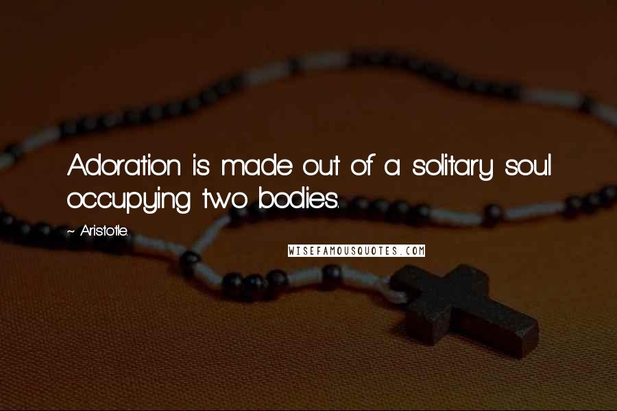 Aristotle. Quotes: Adoration is made out of a solitary soul occupying two bodies.