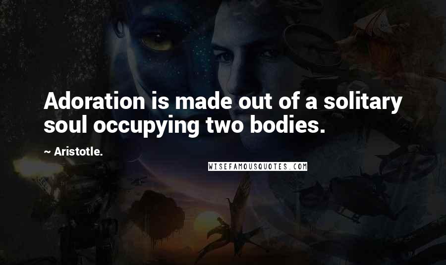 Aristotle. Quotes: Adoration is made out of a solitary soul occupying two bodies.