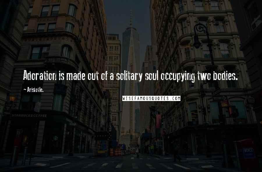 Aristotle. Quotes: Adoration is made out of a solitary soul occupying two bodies.