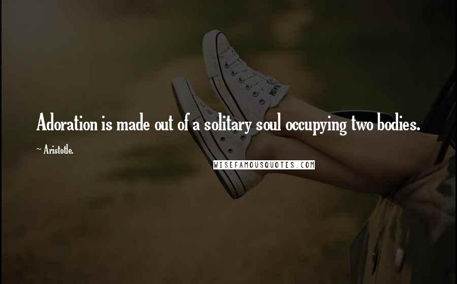 Aristotle. Quotes: Adoration is made out of a solitary soul occupying two bodies.