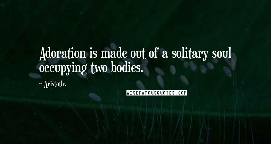 Aristotle. Quotes: Adoration is made out of a solitary soul occupying two bodies.