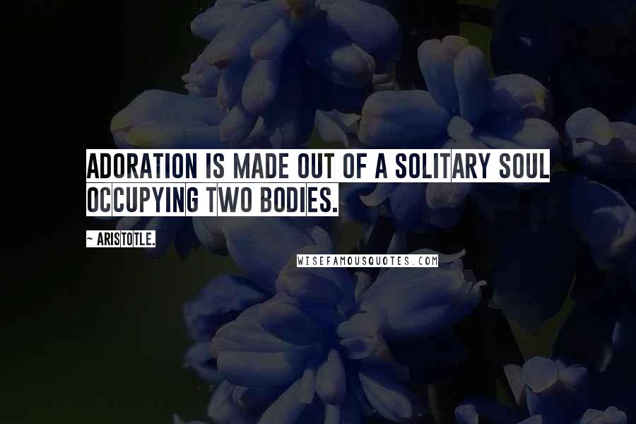 Aristotle. Quotes: Adoration is made out of a solitary soul occupying two bodies.