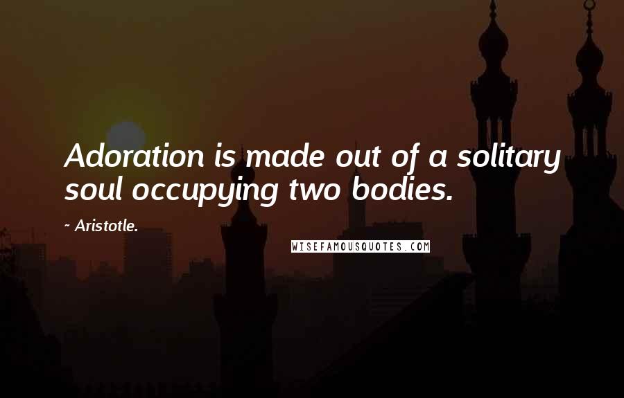 Aristotle. Quotes: Adoration is made out of a solitary soul occupying two bodies.