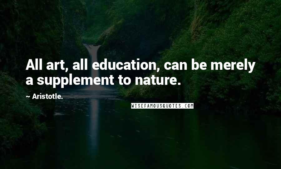 Aristotle. Quotes: All art, all education, can be merely a supplement to nature.