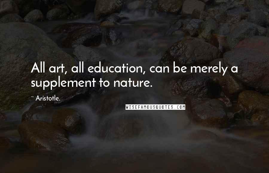 Aristotle. Quotes: All art, all education, can be merely a supplement to nature.
