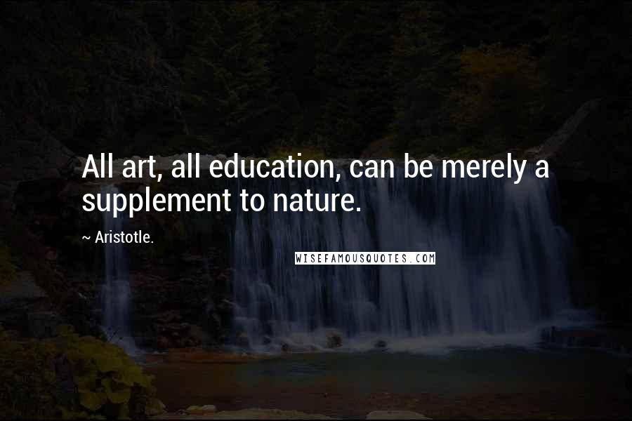 Aristotle. Quotes: All art, all education, can be merely a supplement to nature.