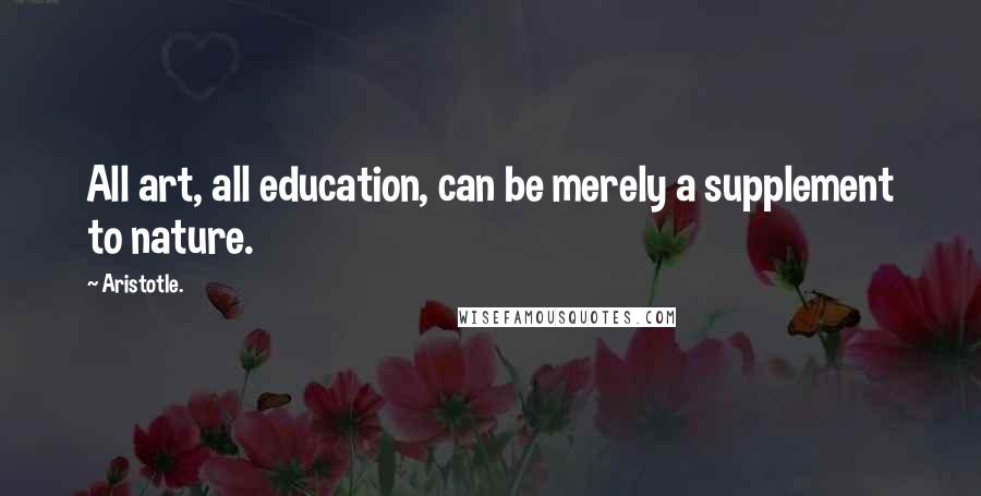 Aristotle. Quotes: All art, all education, can be merely a supplement to nature.