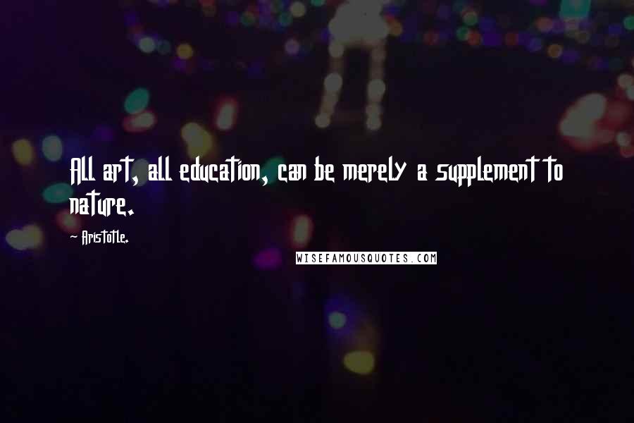 Aristotle. Quotes: All art, all education, can be merely a supplement to nature.