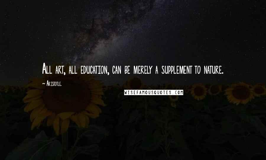 Aristotle. Quotes: All art, all education, can be merely a supplement to nature.