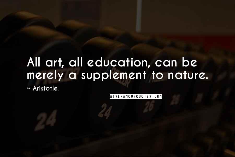 Aristotle. Quotes: All art, all education, can be merely a supplement to nature.