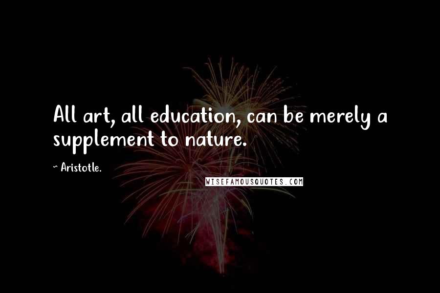 Aristotle. Quotes: All art, all education, can be merely a supplement to nature.
