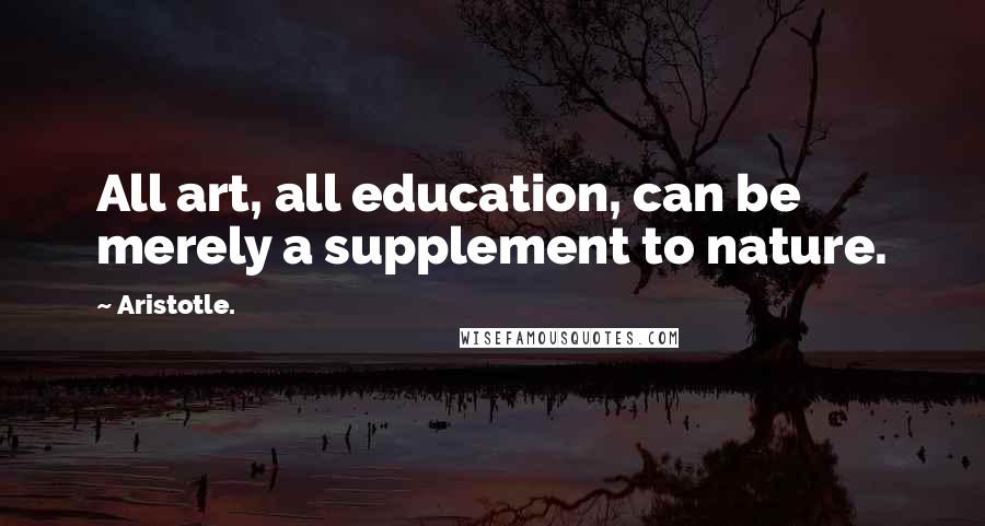 Aristotle. Quotes: All art, all education, can be merely a supplement to nature.