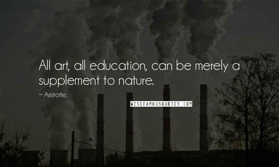 Aristotle. Quotes: All art, all education, can be merely a supplement to nature.