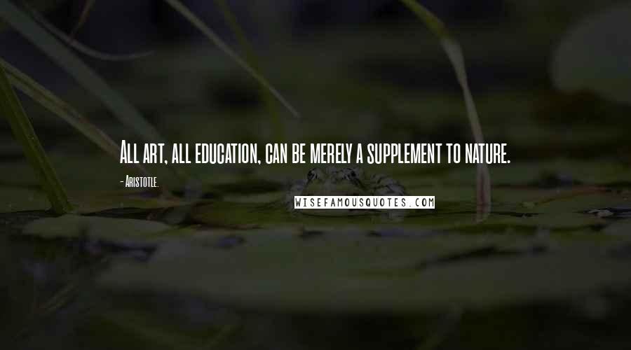 Aristotle. Quotes: All art, all education, can be merely a supplement to nature.