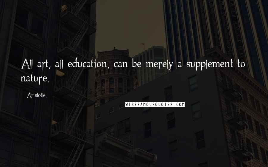 Aristotle. Quotes: All art, all education, can be merely a supplement to nature.
