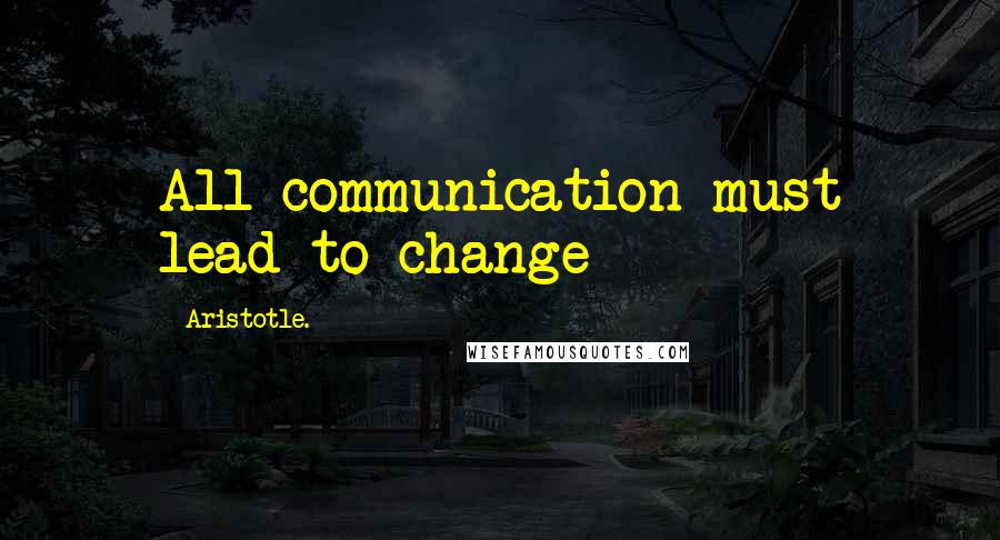 Aristotle. Quotes: All communication must lead to change