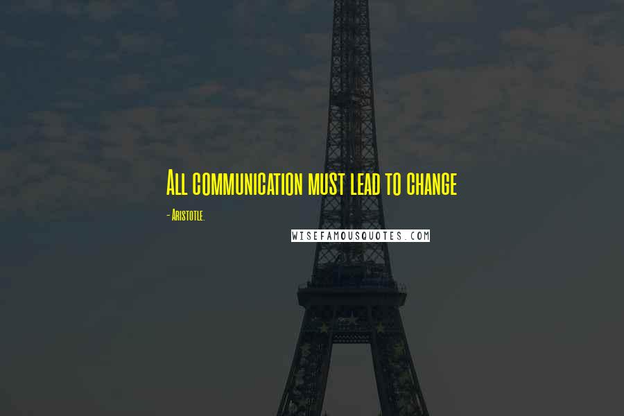 Aristotle. Quotes: All communication must lead to change